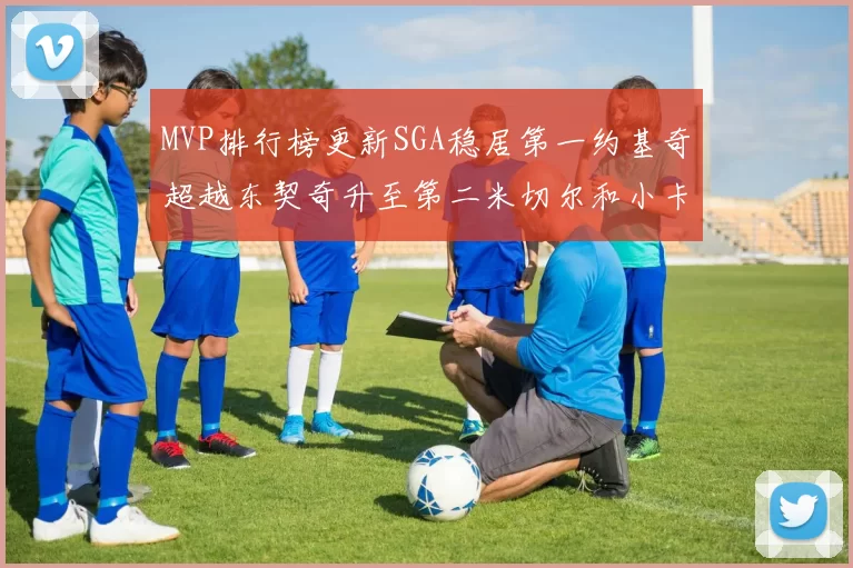 MVP排行榜更新SGA稳居第一约基奇超越东契奇升至第二米切尔和小卡表现引关注