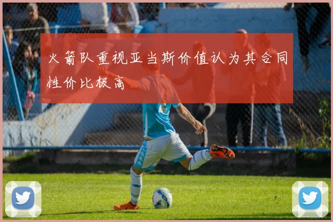 火箭队重视亚当斯价值认为其合同性价比极高