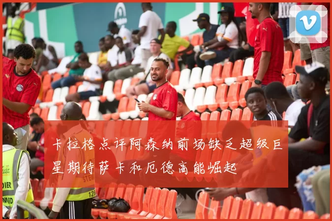 卡拉格点评阿森纳前场缺乏超级巨星期待萨卡和厄德高能崛起