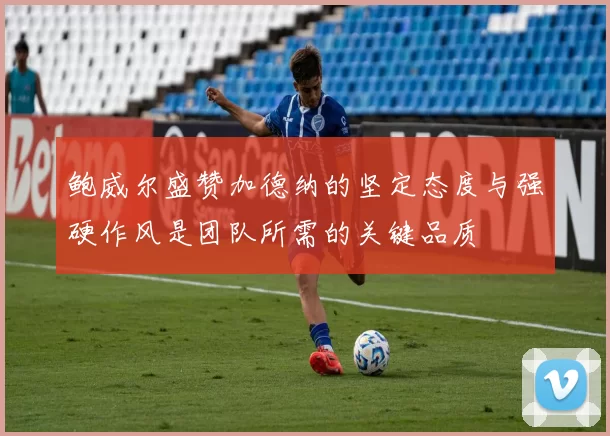 鲍威尔盛赞加德纳的坚定态度与强硬作风是团队所需的关键品质