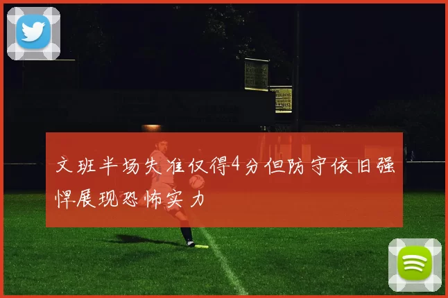 文班半场失准仅得4分但防守依旧强悍展现恐怖实力