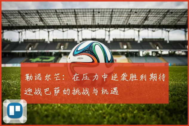 勒诺尔芒：在压力中逆袭胜利期待迎战巴萨的挑战与机遇