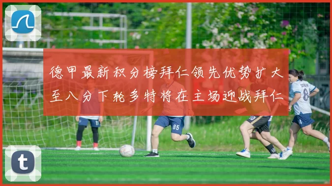 德甲最新积分榜拜仁领先优势扩大至八分下轮多特将在主场迎战拜仁
