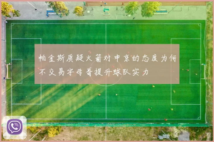 帕金斯质疑火箭对申京的态度为何不交易字母哥提升球队实力