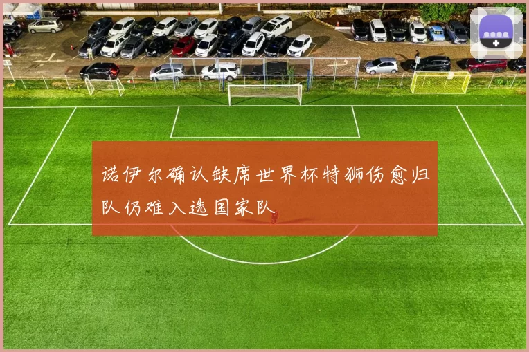 诺伊尔确认缺席世界杯特狮伤愈归队仍难入选国家队