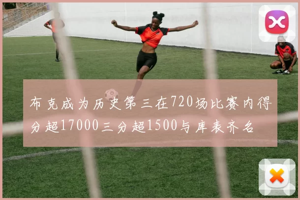 布克成为历史第三在720场比赛内得分超17000三分超1500与库表齐名