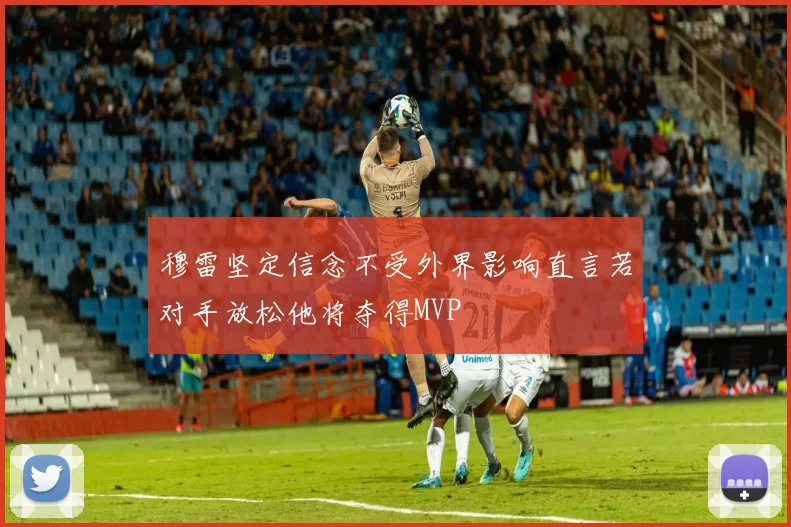 穆雷坚定信念不受外界影响直言若对手放松他将夺得MVP