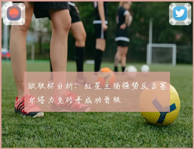 欧联杯分析：红星主场强势反击塞尔塔力克对手成功晋级