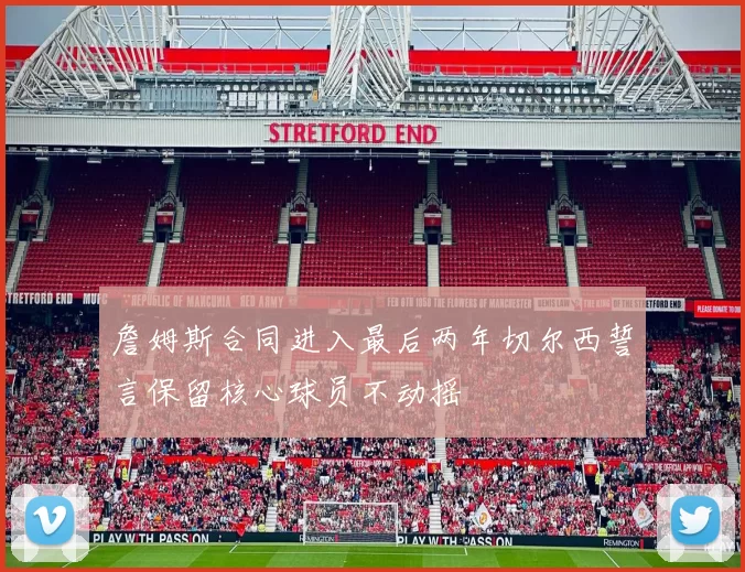 詹姆斯合同进入最后两年切尔西誓言保留核心球员不动摇