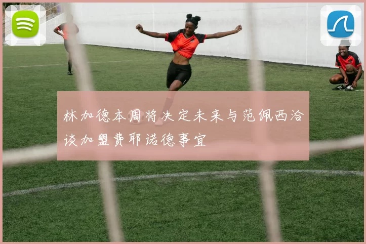 林加德本周将决定未来与范佩西洽谈加盟费耶诺德事宜