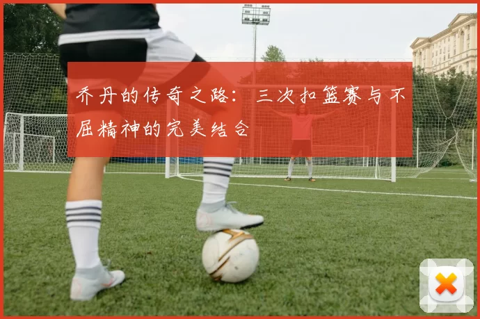 乔丹的传奇之路：三次扣篮赛与不屈精神的完美结合