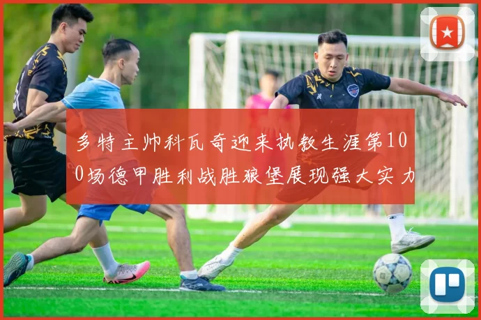 多特主帅科瓦奇迎来执教生涯第100场德甲胜利战胜狼堡展现强大实力