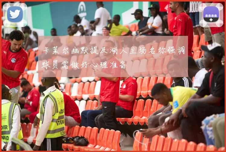 卡莱尔幽默提及湖人主场名称强调球员需做好心理准备