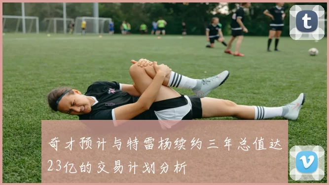奇才预计与特雷杨续约三年总值达23亿的交易计划分析