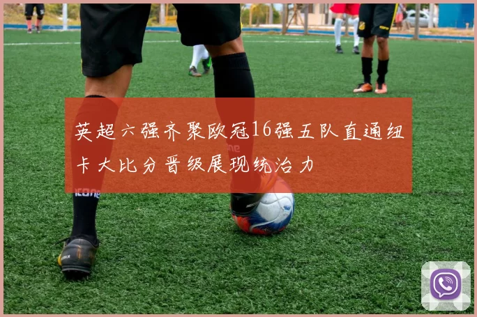 英超六强齐聚欧冠16强五队直通纽卡大比分晋级展现统治力