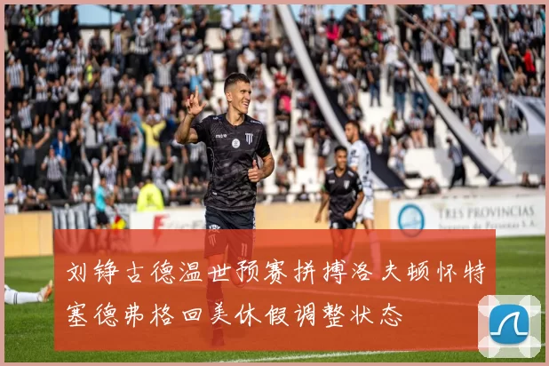 刘铮古德温世预赛拼搏洛夫顿怀特塞德弗格回美休假调整状态