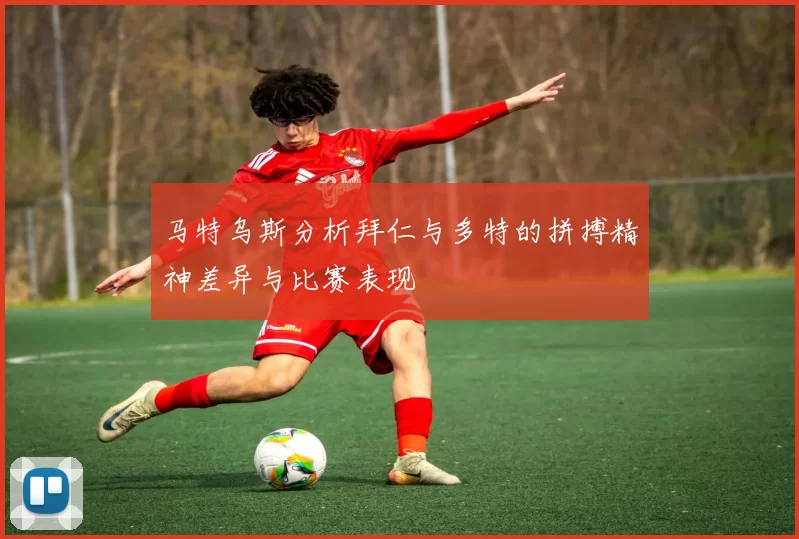 马特乌斯分析拜仁与多特的拼搏精神差异与比赛表现