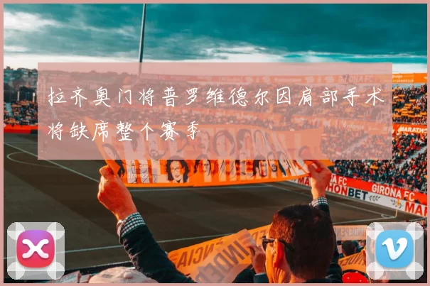 拉齐奥门将普罗维德尔因肩部手术将缺席整个赛季