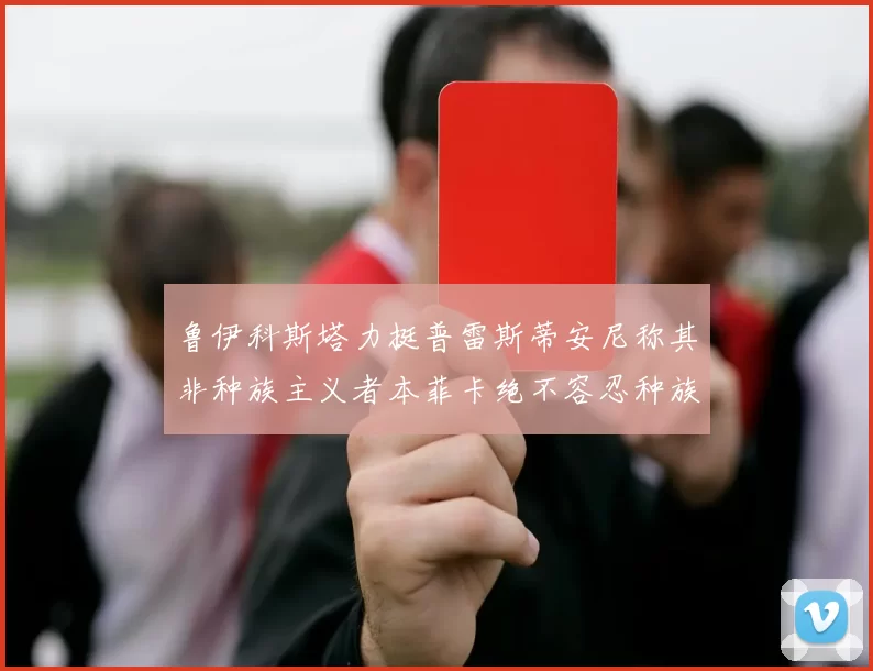 鲁伊科斯塔力挺普雷斯蒂安尼称其非种族主义者本菲卡绝不容忍种族歧视