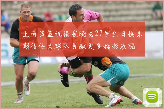 上海男篮祝福崔晓龙27岁生日快乐期待他为球队贡献更多精彩表现