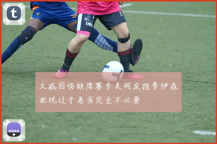 文威因伤缺席赛季美网友指责伊森犯规过于恶劣完全不必要