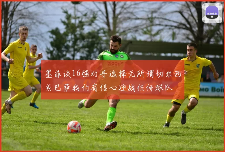 墨菲谈16强对手选择无所谓切尔西或巴萨我们有信心迎战任何球队