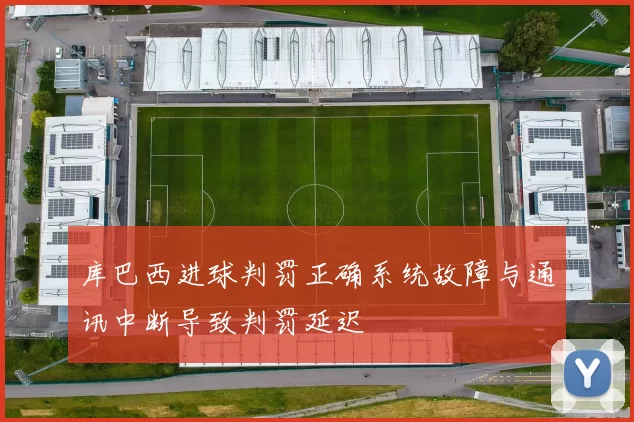 库巴西进球判罚正确系统故障与通讯中断导致判罚延迟