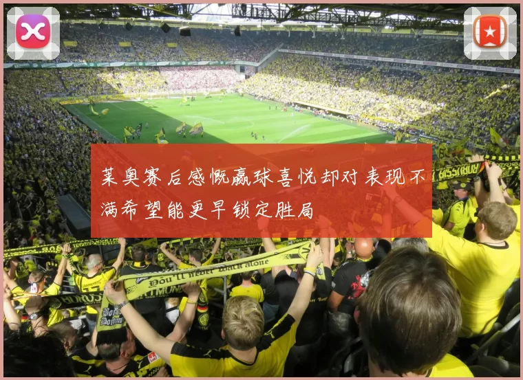 莱奥赛后感慨赢球喜悦却对表现不满希望能更早锁定胜局