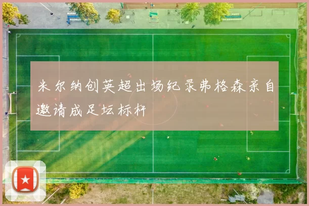 米尔纳创英超出场纪录弗格森亲自邀请成足坛标杆