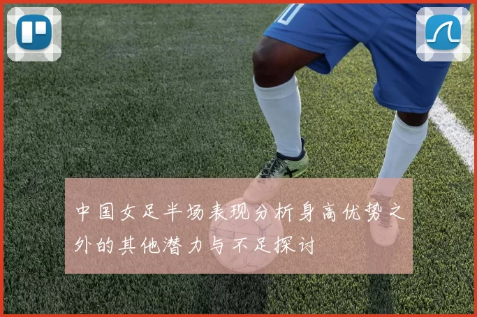 中国女足半场表现分析身高优势之外的其他潜力与不足探讨