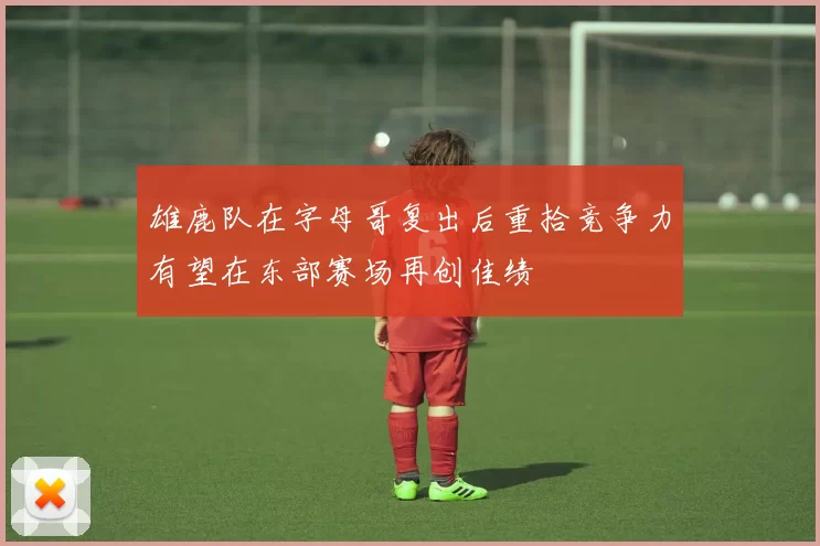 雄鹿队在字母哥复出后重拾竞争力有望在东部赛场再创佳绩