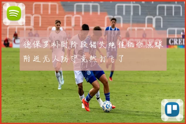 德保罗补时阶段错失绝佳机会点球附近无人防守竟然打飞了