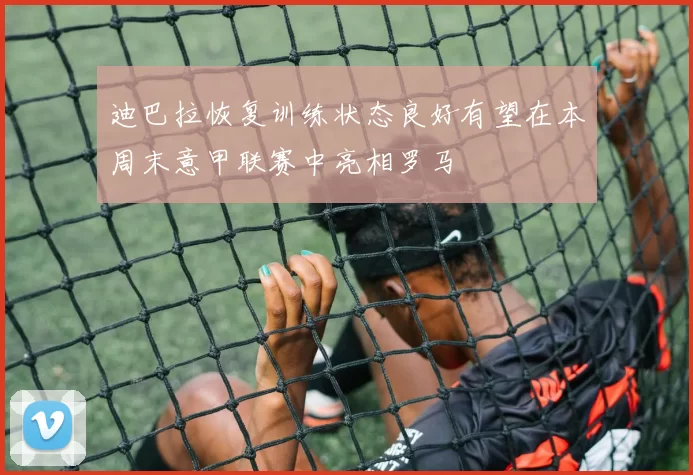 迪巴拉恢复训练状态良好有望在本周末意甲联赛中亮相罗马
